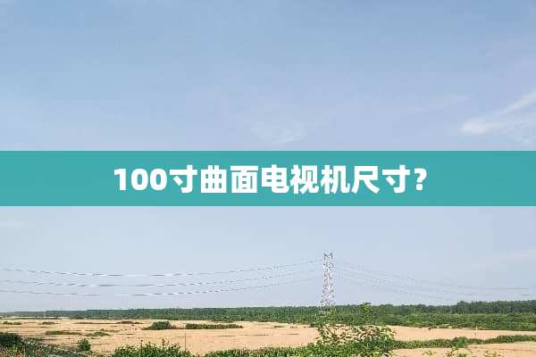 100寸曲面电视机尺寸？