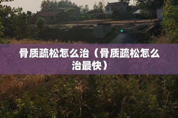 骨质疏松怎么治（骨质疏松怎么治最快）