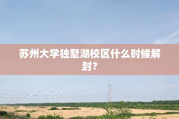 苏州大学独墅湖校区什么时候解封？