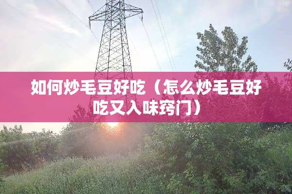 如何炒毛豆好吃（怎么炒毛豆好吃又入味窍门）