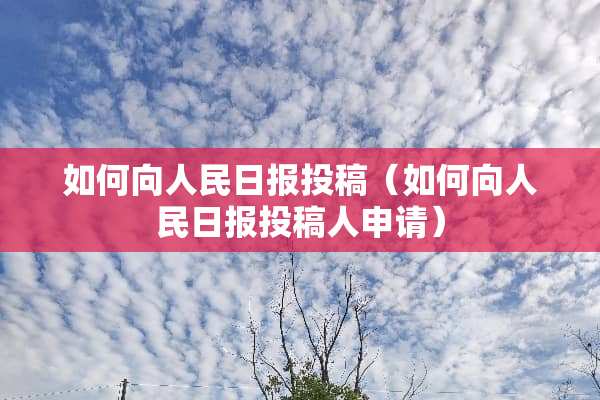 如何向人民日报投稿（如何向人民日报投稿人申请）