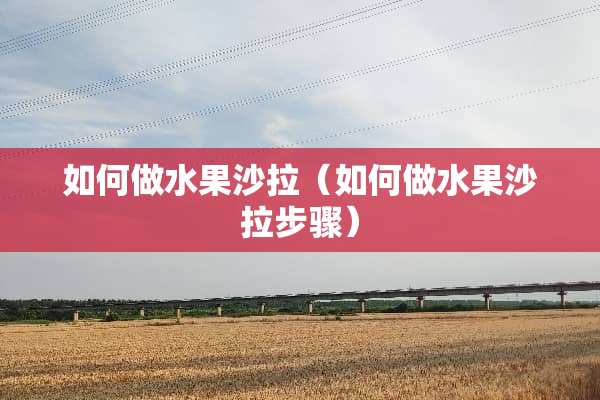 如何做水果沙拉（如何做水果沙拉步骤）
