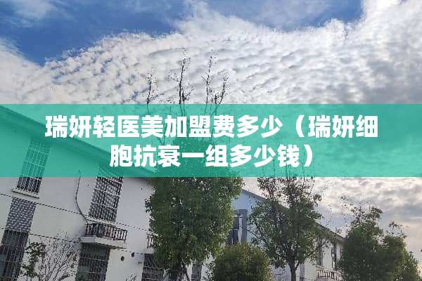 瑞妍轻医美加盟费多少（瑞妍细胞抗衰一组多少钱）