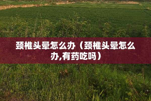 颈椎头晕怎么办（颈椎头晕怎么办,有药吃吗）