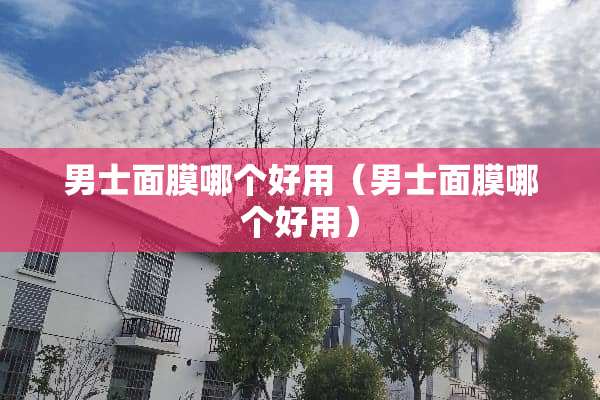男士面膜哪个好用（男士面膜哪个好用）
