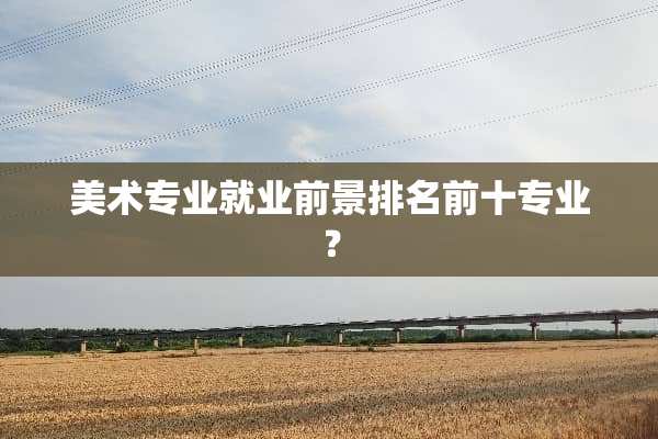 美术专业就业前景排名前十专业？