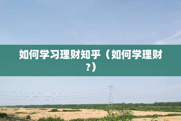 如何学习理财知乎（如何学理财?）