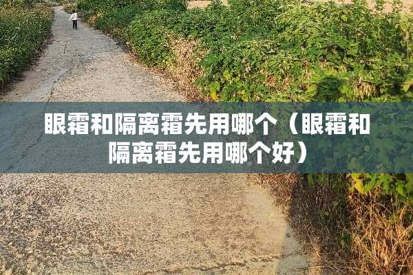眼霜和隔离霜先用哪个（眼霜和隔离霜先用哪个好）