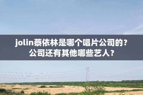 jolin蔡依林是哪个唱片公司的？公司还有其他哪些艺人？