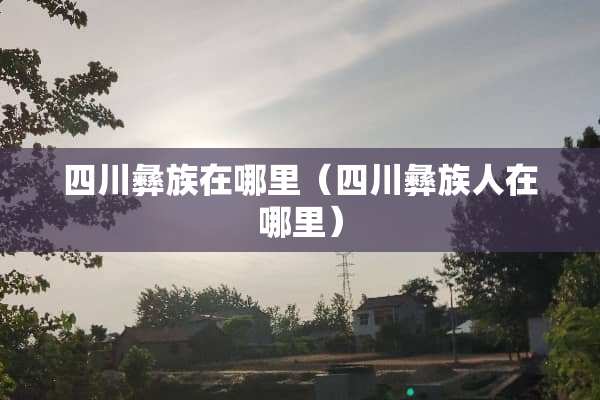 四川彝族在哪里（四川彝族人在哪里）