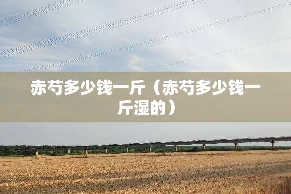 赤芍多少钱一斤（赤芍多少钱一斤湿的）