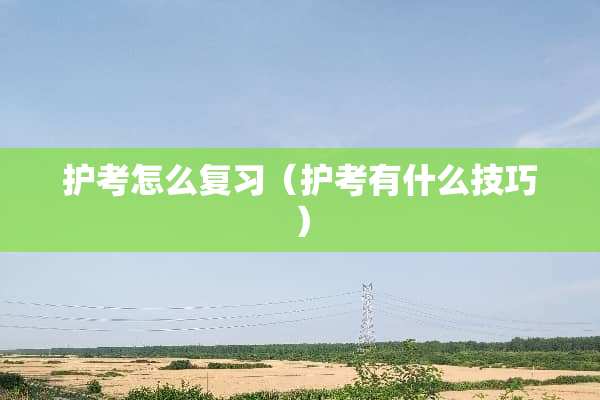 护考怎么复习（护考有什么技巧）