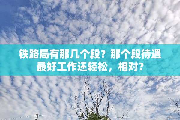 铁路局有那几个段？那个段待遇最好工作还轻松，相对？