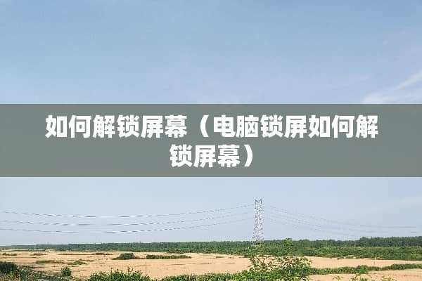 如何解锁屏幕（电脑锁屏如何解锁屏幕）