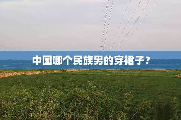 中国哪个民族男的穿裙子？