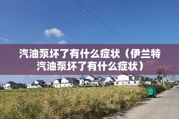 汽油泵坏了有什么症状（伊兰特汽油泵坏了有什么症状）