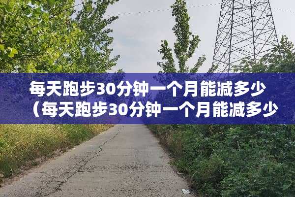 每天跑步30分钟一个月能减多少（每天跑步30分钟一个月能减多少斤肉）