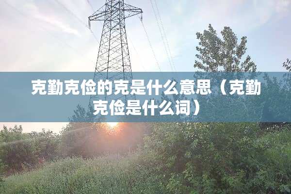 克勤克俭的克是什么意思（克勤克俭是什么词）
