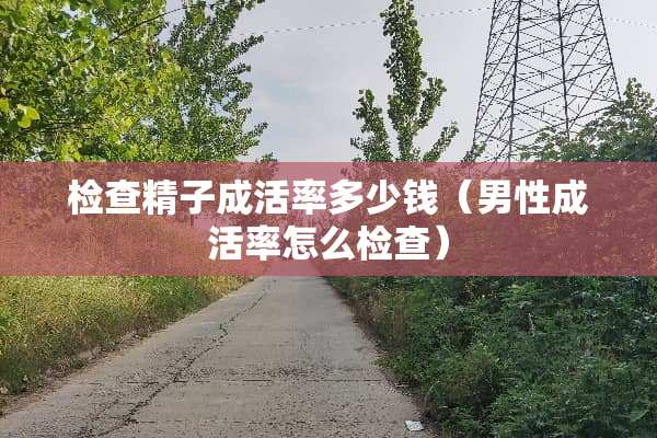检查**成活率多少钱（男性成活率怎么检查）