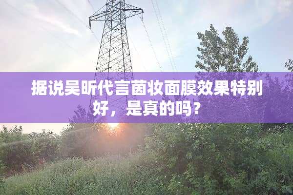 据说吴昕代言茵妆面膜效果特别好，是真的吗？