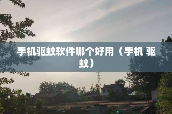 手机驱蚊软件哪个好用（手机 驱蚊）
