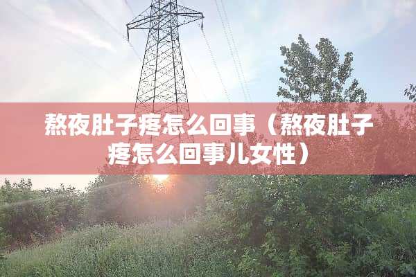 熬夜肚子疼怎么回事（熬夜肚子疼怎么回事儿女性）