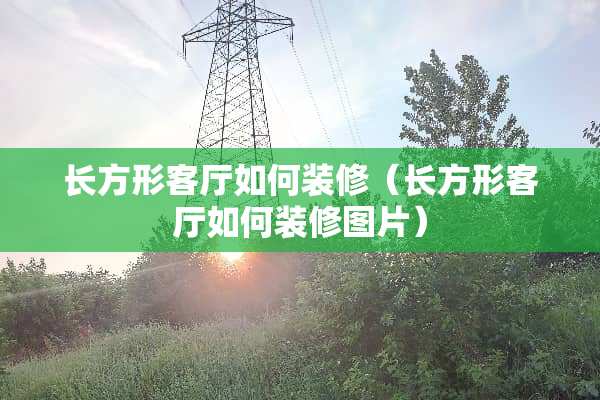 长方形客厅如何装修（长方形客厅如何装修图片）