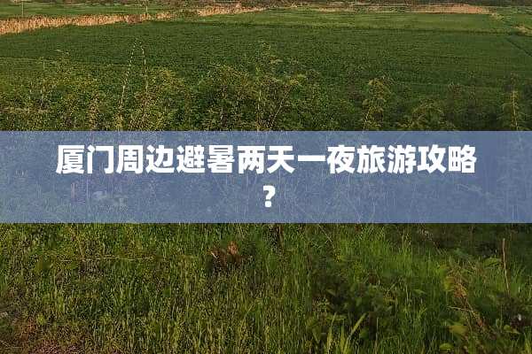 厦门周边避暑两天一夜旅游攻略？