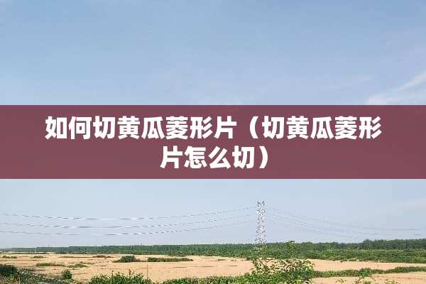 如何切黄瓜菱形片（切黄瓜菱形片怎么切）