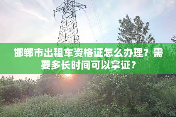 邯郸市出租车资格证怎么办理？需要多长时间可以拿证？