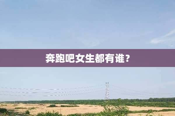 奔跑吧女生都有谁？