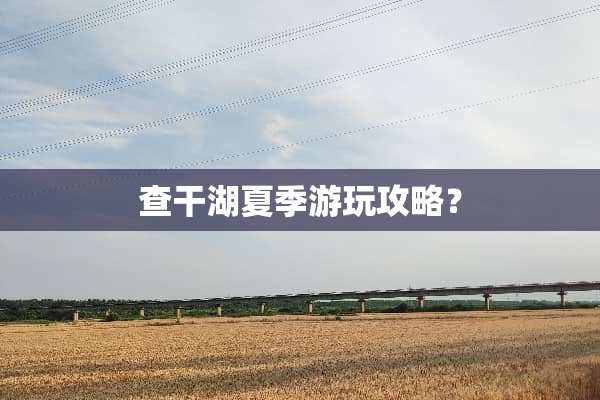 查干湖夏季游玩攻略？