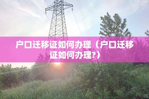 户口迁移证如何办理（户口迁移证如何办理?）