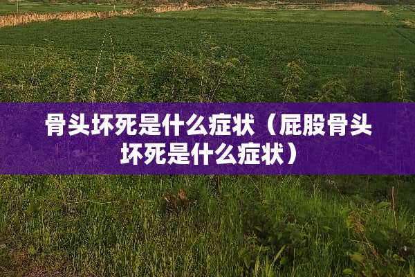 骨头坏死是什么症状（**骨头坏死是什么症状）