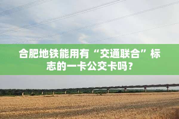合肥地铁能用有“交通联合”标志的一卡公交卡吗？