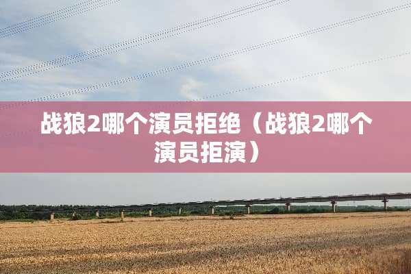 战狼2哪个演员拒绝（战狼2哪个演员拒演）