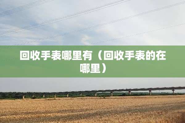 回收手表哪里有（回收手表的在哪里）