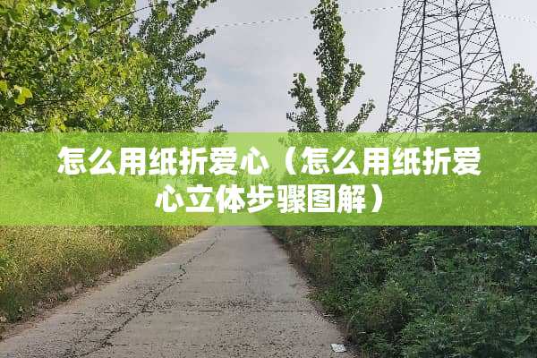 怎么用纸折爱心（怎么用纸折爱心立体步骤图解）