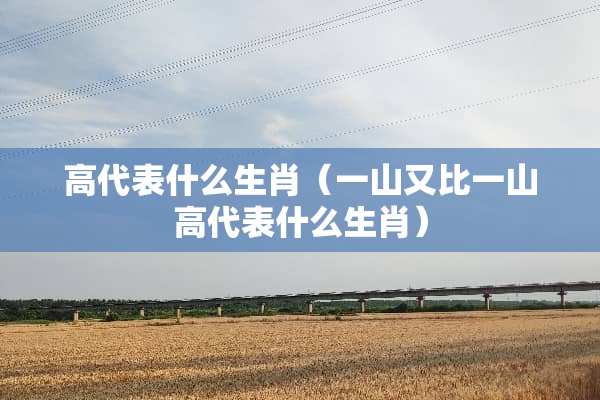 高代表什么生肖（一山又比一山高代表什么生肖）