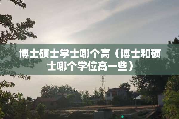 博士硕士学士哪个高（博士和硕士哪个学位高一些）