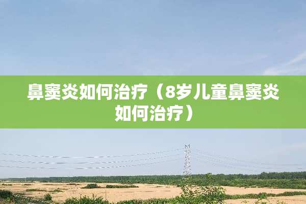 鼻窦炎如何治疗（8岁儿童鼻窦炎如何治疗）
