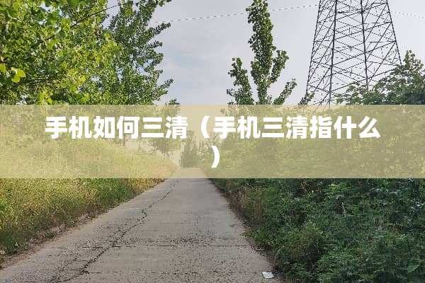 手机如何三清（手机三清指什么）