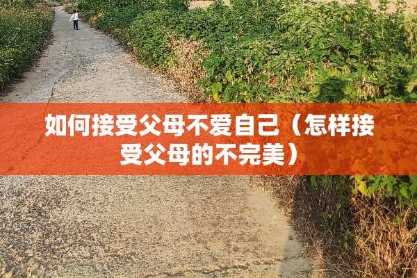 如何接受父母不爱自己（怎样接受父母的不完美）