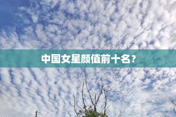 中国女星颜值前十名？