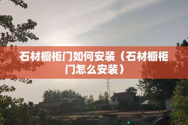 石材橱柜门如何安装（石材橱柜门怎么安装）