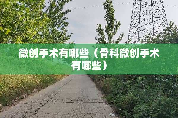 微创手术有哪些（骨科微创手术有哪些）