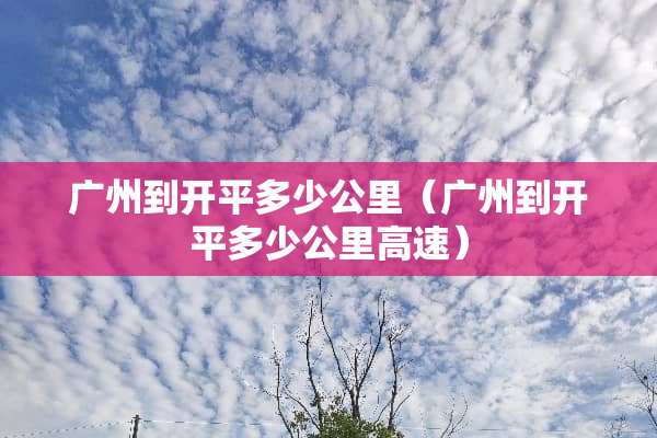 广州到开平多少公里（广州到开平多少公里高速）