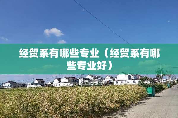 经贸系有哪些专业（经贸系有哪些专业好）