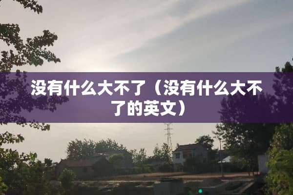 没有什么大不了（没有什么大不了的英文）