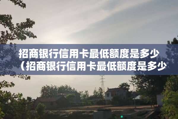 招商银行***最低额度是多少（招商银行***最低额度是多少?）